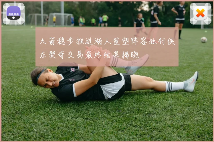 火箭稳步推进湖人重塑阵容独行侠东契奇交易最终结果揭晓
